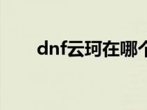 dnf云珂在哪个位置（dnf云珂在哪）