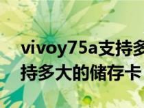 vivoy75a支持多大的内存卡（vivoY75A支持多大的储存卡）