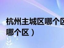 杭州主城区哪个区的社保好些（杭州主城区是哪个区）