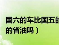 国六的车比国五的车省油吗（国六的车比国五的省油吗）