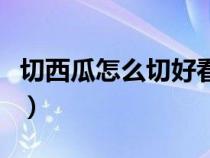 切西瓜怎么切好看又简单（切西瓜怎么切好看）