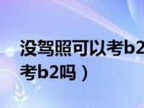 没驾照可以考b2驾照吗（没有驾照可以直接考b2吗）