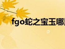 fgo蛇之宝玉哪里掉（蛇之宝玉在哪刷）