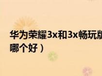 华为荣耀3x和3x畅玩版有什么区别（华为荣耀畅玩4X和3x哪个好）