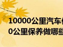 10000公里汽车保养项目有哪些（汽车10000公里保养做哪些）