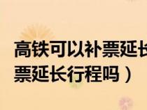 高铁可以补票延长行程吗多少钱（高铁可以补票延长行程吗）