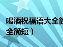 喝酒祝福语大全简短官场话语（喝酒祝福语大全简短）