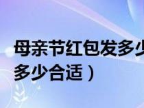 母亲节红包发多少合适大学生（母亲节红包发多少合适）