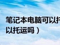 笔记本电脑可以托运吗坐飞机（笔记本电脑可以托运吗）