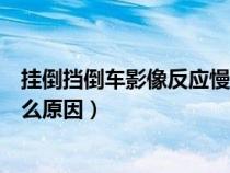 挂倒挡倒车影像反应慢怎么回事（倒挡倒车影像无反应是什么原因）