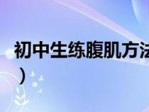 初中生练腹肌方法有哪些（初中生练腹肌方法）