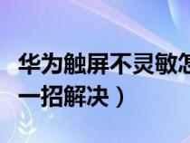 华为触屏不灵敏怎么调整手机（华为触屏失灵一招解决）