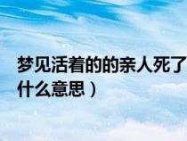 梦见活着的的亲人死了是什么意思（梦到活着的亲人死去是什么意思）