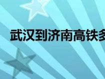 武汉到济南高铁多少钱（武汉到济南高铁）