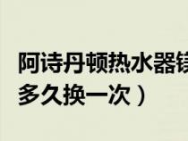 阿诗丹顿热水器镁棒多久换一次（热水器镁棒多久换一次）