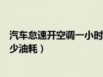 汽车怠速开空调一小时费多少油（汽车怠速开空调一小时多少油耗）