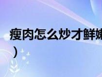 瘦肉怎么炒才鲜嫩又好吃（瘦肉怎么炒才鲜嫩）