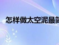 怎样做太空泥最简单（怎样简便做太空泥）