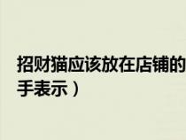 招财猫应该放在店铺的什么位置（摆在店里的招财猫有举左手表示）