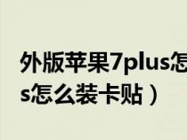 外版苹果7plus怎么装卡贴机（外版苹果7plus怎么装卡贴）