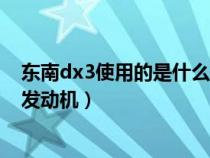 东南dx3使用的是什么发动机型号（东南dx3使用的是什么发动机）