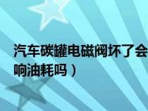 汽车碳罐电磁阀坏了会报故障码吗（汽车碳罐电磁阀坏了影响油耗吗）