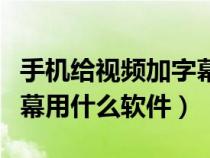 手机给视频加字幕软件哪个好（手机视频加字幕用什么软件）