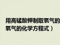 用高锰酸钾制取氧气的化学方程式及现象（用高锰酸钾制取氧气的化学方程式）