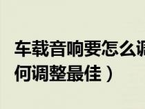 车载音响要怎么调才是最佳状态（车载音响如何调整最佳）