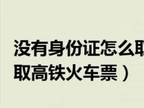 没有身份证怎么取高铁车票（没拿身份证怎么取高铁火车票）