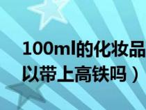 100ml的化妆品可以带上高铁吗（化妆品可以带上高铁吗）