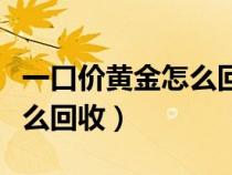 一口价黄金怎么回收价格多少（一口价黄金怎么回收）