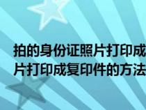 拍的身份证照片打印成复印件的方法叫什么（拍的身份证照片打印成复印件的方法）