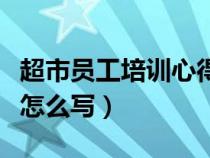 超市员工培训心得体会怎么写（培训心得体会怎么写）