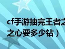 cf手游抽完王者之心要多少钻（cf手游抽王者之心要多少钻）