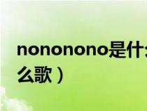 nononono是什么歌曲（nonononono是什么歌）