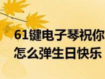 61键电子琴祝你生日快乐简谱（61键电子琴怎么弹生日快乐）