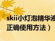 skii小灯泡精华液的正确使用方法（精华液的正确使用方法）