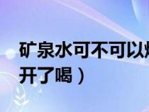 矿泉水可不可以烧开了喝?（矿泉水能不能烧开了喝）