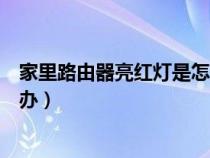 家里路由器亮红灯是怎么回事（家里的路由器亮红灯该怎么办）