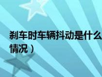 刹车时车辆抖动是什么情况导致的（刹车时车辆抖动是什么情况）