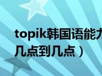 topik韩国语能力考试时间（topik考试时间几点到几点）