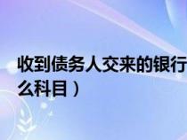 收到债务人交来的银行汇票计入什么科目（银行汇票计入什么科目）