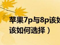 苹果7p与8p该如何选择手机（苹果7p与8p该如何选择）