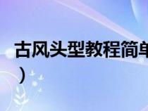 古风头型教程简单又好看（古风头型教程简单）