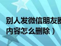 别人发微信朋友圈的内容怎么删除（朋友圈的内容怎么删除）