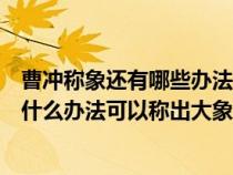 曹冲称象还有哪些办法可以称出大象的重量（曹冲称象还有什么办法可以称出大象的重量）