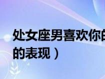 处女座男喜欢你的8个预兆（处女座男喜欢你的表现）