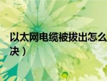 以太网电缆被拔出怎么解决办法（以太网电缆被拔出怎么解决）