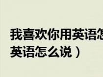 我喜欢你用英语怎么说高级表达（我喜欢你用英语怎么说）